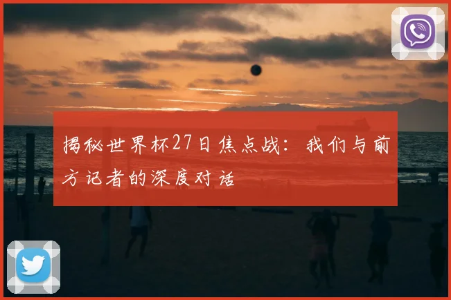 揭秘世界杯27日焦点战：我们与前方记者的深度对话
