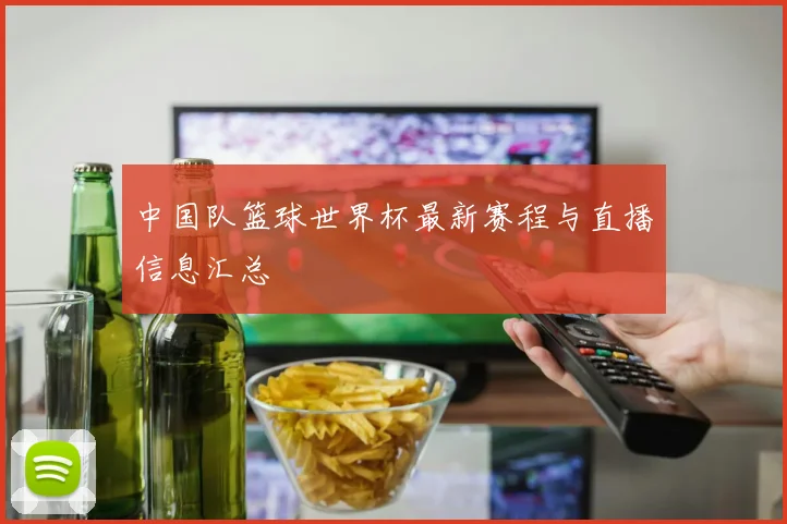 中国队篮球世界杯最新赛程与直播信息汇总