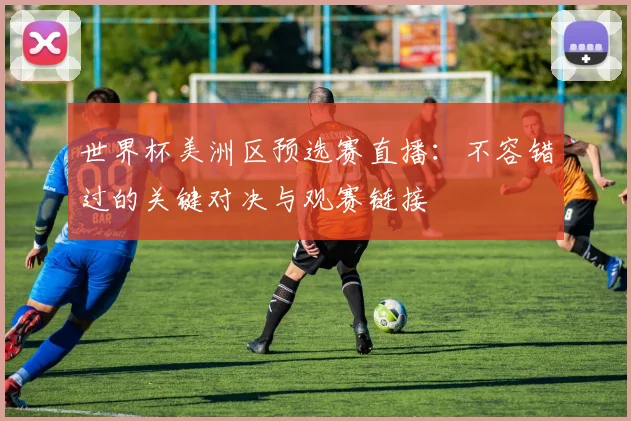 世界杯美洲区预选赛直播：不容错过的关键对决与观赛链接