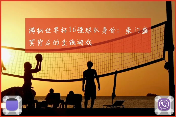 揭秘世界杯16强球队身价：豪门盛宴背后的金钱游戏