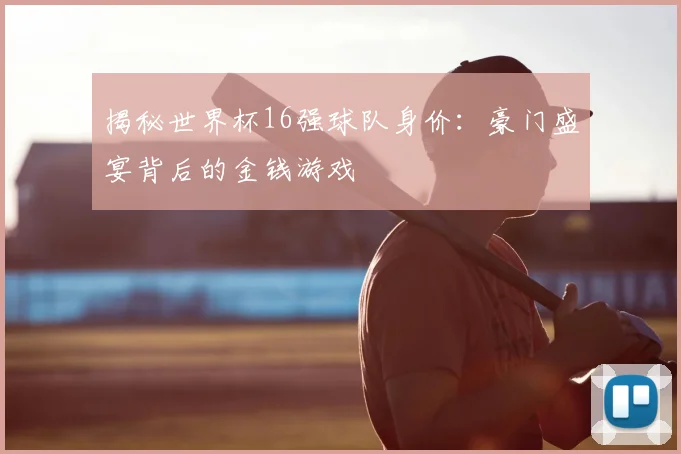 揭秘世界杯16强球队身价：豪门盛宴背后的金钱游戏