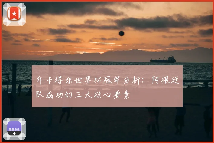 年卡塔尔世界杯冠军分析:阿根廷队成功的三大核心要素