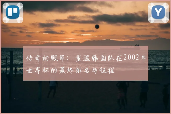 传奇的殿军：重温韩国队在2002年世界杯的最终排名与征程
