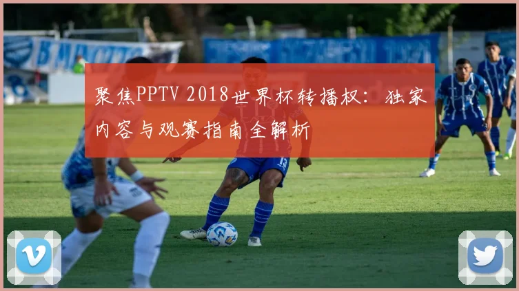 聚焦PPTV 2018世界杯转播权:独家内容与观赛指南全解析