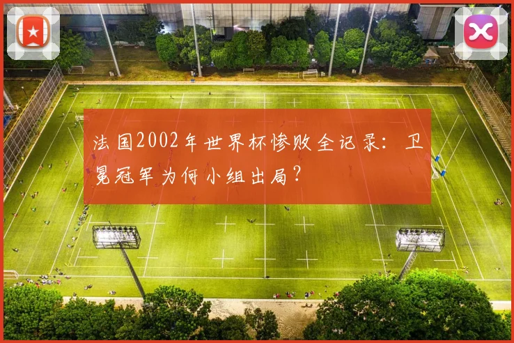 法国2002年世界杯惨败全记录:卫冕冠军为何小组出局?