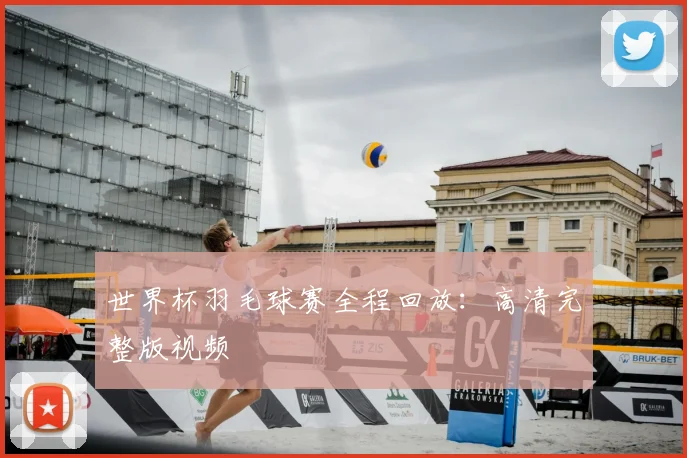 世界杯羽毛球赛全程回放：高清完整版视频