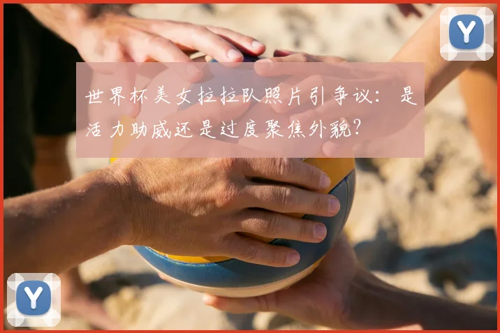 世界杯美女拉拉队照片引争议：是活力助威还是过度聚焦外貌？