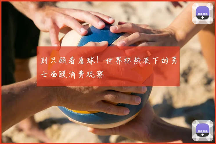 别只顾着看球！世界杯热浪下的男士面膜消费观察