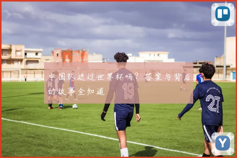 中国队进过世界杯吗？答案与背后的故事全知道