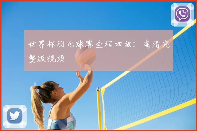 世界杯羽毛球赛全程回放：高清完整版视频