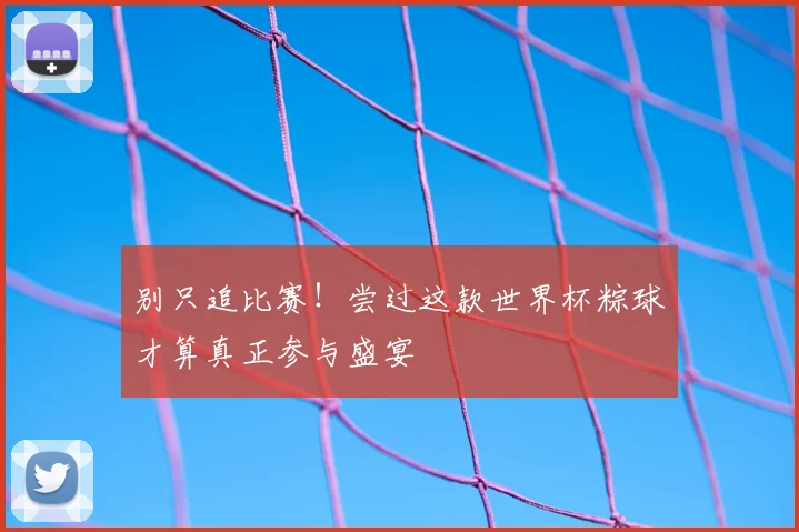 别只追比赛！尝过这款世界杯粽球才算真正参与盛宴