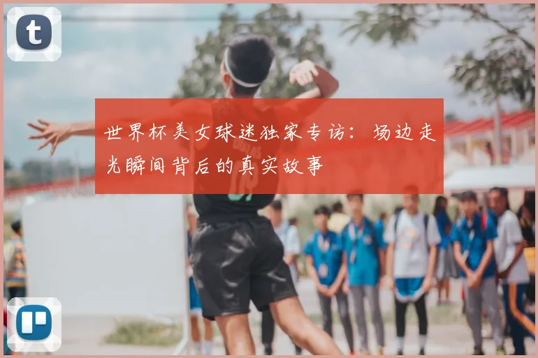 世界杯美女球迷独家专访：场边走光瞬间背后的真实故事