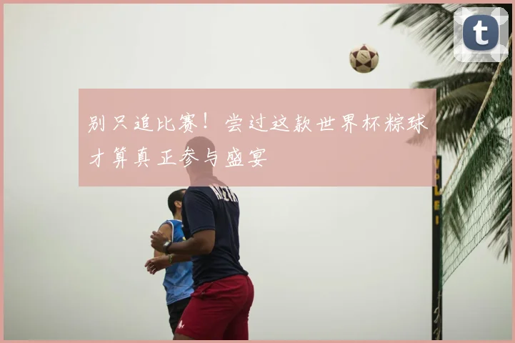 别只追比赛！尝过这款世界杯粽球才算真正参与盛宴