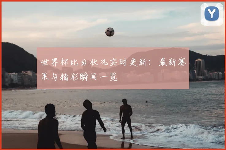 世界杯比分状况实时更新：最新赛果与精彩瞬间一览