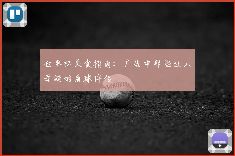 世界杯美食指南：广告中那些让人垂涎的看球伴侣