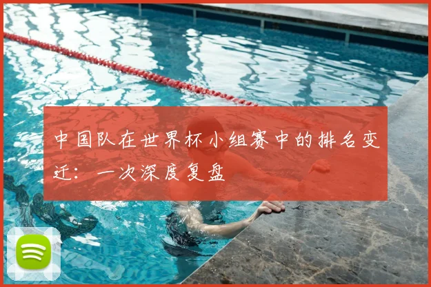 中国队在世界杯小组赛中的排名变迁：一次深度复盘