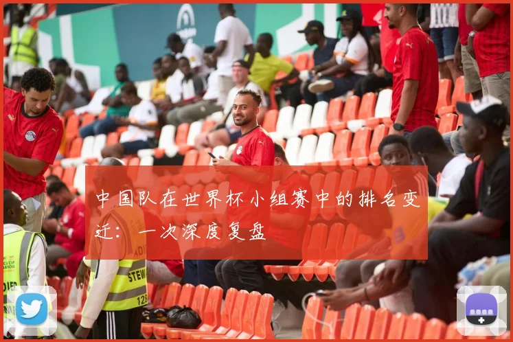 中国队在世界杯小组赛中的排名变迁：一次深度复盘