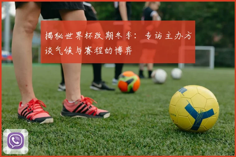 揭秘世界杯改期冬季：专访主办方谈气候与赛程的博弈