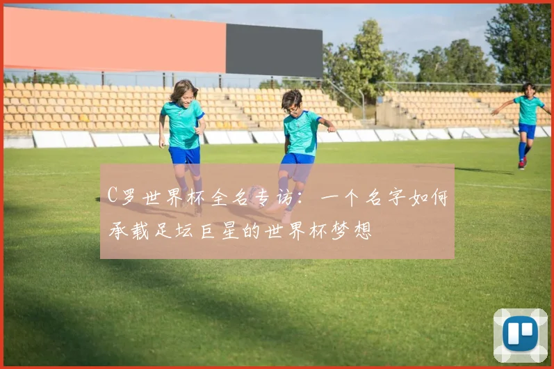 C罗世界杯全名专访：一个名字如何承载足坛巨星的世界杯梦想