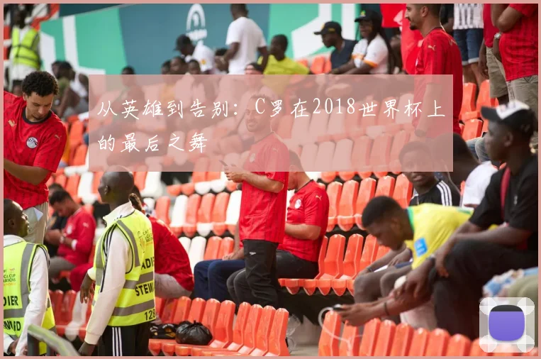 从英雄到告别：C罗在2018世界杯上的最后之舞