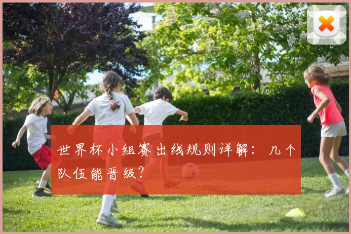 世界杯小组赛出线规则详解：几个队伍能晋级？