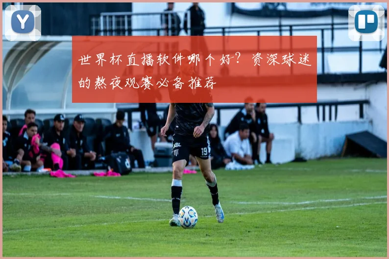 世界杯直播软件哪个好？资深球迷的熬夜观赛必备推荐